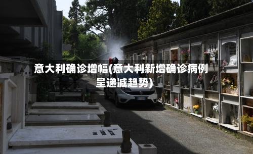 意大利确诊增幅(意大利新增确诊病例呈递减趋势)-第3张图片