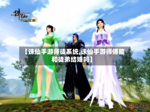 【诛仙手游师徒系统,诛仙手游师傅能和徒弟结婚吗】