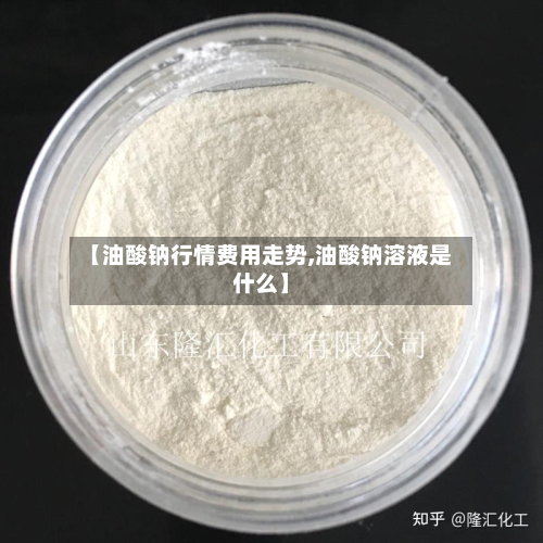 【油酸钠行情费用走势,油酸钠溶液是什么】-第3张图片