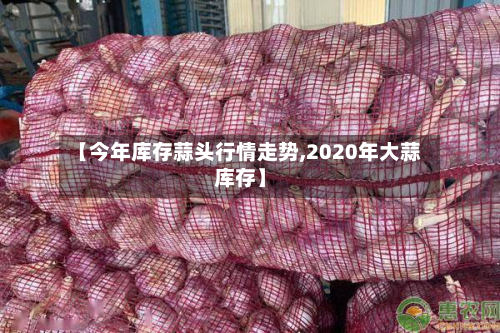 【今年库存蒜头行情走势,2020年大蒜库存】