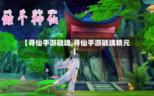【寻仙手游融魂,寻仙手游融魂精元】