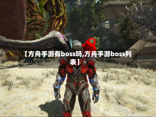 【方舟手游有boss吗,方舟手游boss列表】-第2张图片