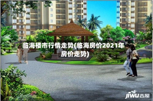 临海楼市行情走势(临海房价2021年房价走势)-第2张图片