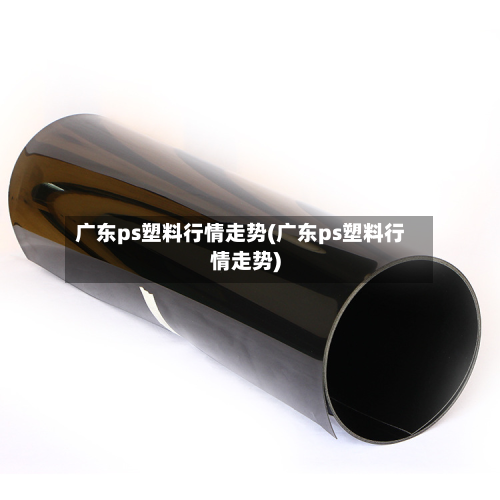 广东ps塑料行情走势(广东ps塑料行情走势)-第2张图片