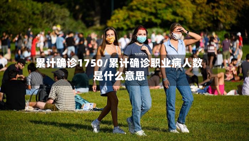 累计确诊1750/累计确诊职业病人数是什么意思