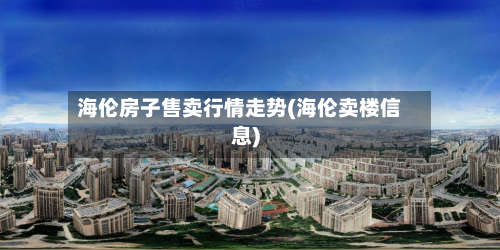 海伦房子售卖行情走势(海伦卖楼信息)-第2张图片