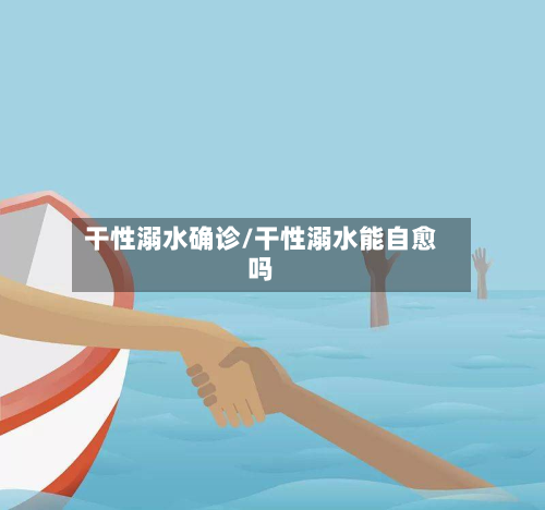 干性溺水确诊/干性溺水能自愈吗